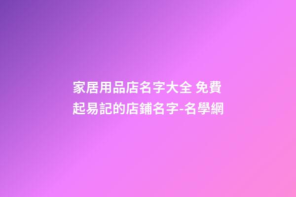 家居用品店名字大全 免費起易記的店鋪名字-名學網-第1張-店鋪起名-玄機派